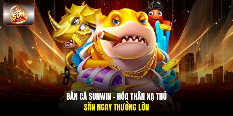 Bắn cá Sunwin - Hóa thân xạ thủ, săn ngay thưởng lớn