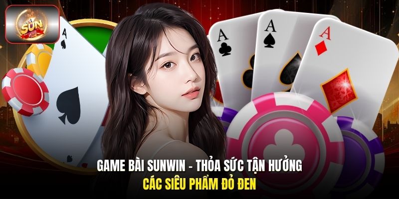 Game bài Sunwin - Thỏa sức tận hưởng các siêu phẩm đỏ đen