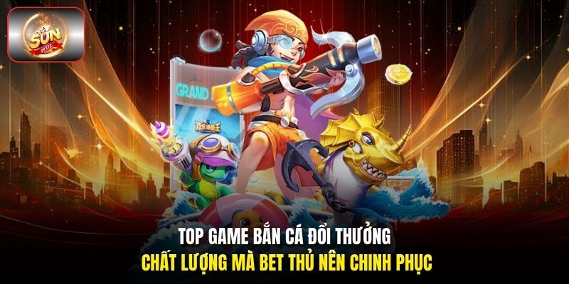 Top game bắn cá đổi thưởng chất lượng mà bet thủ nên chinh phục Top game bắn cá đổi thưởng chất lượng mà bet thủ nên chinh phục